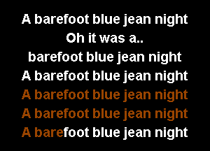 A barefoot blue jean night
Oh it was a..
barefoot blue jean night
A barefoot blue jean night
A barefoot blue jean night
A barefoot blue jean night
A barefoot blue jean night
