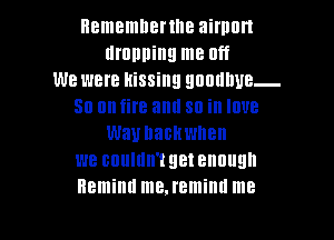 Hememnenne aimon
dropping me Off
we were kissing QDUIHIUB-
50 on fire am! 30 ill IOUB

W31! hachwnen
we couldn't get enough
Remind me.reminu me