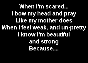 When I'm scared...

I bow my head and pray
Like my mother does
When I feel weak, and un-pretty
I know I'm beautiful
and strong
Because....