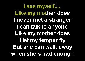 I see myself....
Like my mother does
I never met a stranger
I can talk to anyone
Like my mother does
I let my temper fly

But she can walk away
when she's had enough