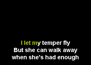 I let my temper fly
But she can walk away
when she's had enough