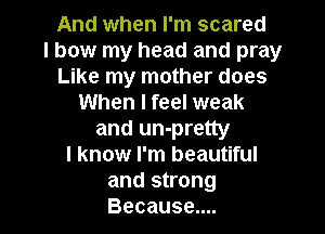 And when I'm scared
I bow my head and pray
Like my mother does
When I feel weak
andluvpreuy
I know I'm beautiful
and strong

Because.... I