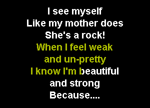 I see myself
Like my mother does
She's a rock!
When I feel weak

and un-pretty
I know I'm beautiful
and strong
Because....