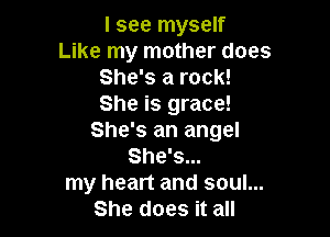 I see myself
Like my mother does
She's a rock!
She is grace!

She's an angel
She's...
my heart and soul...
She does it all