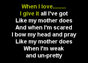 When I love .........

I give it all I've got
Like my mother does
And when I'm scared

I bow my head and pray
Like my mother does
When I'm weak

and un-pretty l