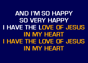 AND I'M SO HAPPY
SO VERY HAPPY
I HAVE THE LOVE OF JESUS
IN MY HEART
I HAVE THE LOVE OF JESUS
IN MY HEART