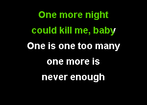 One more night
could kill me, baby
One is one too many

one more is
never enough