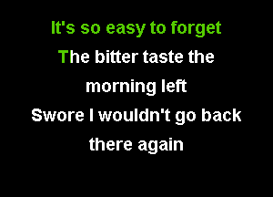 It's so easy to forget
The bitter taste the
morning left

Swore I wouldn't go back

there again