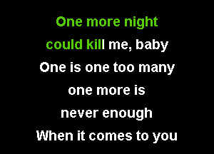 One more night
could kill me, baby
One is one too many
one more is
never enough

When it comes to you