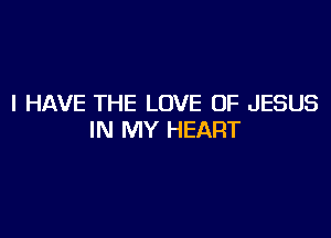 I HAVE THE LOVE OF JESUS

IN MY HEART