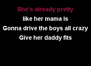 She s already pretty
like her mama is
Gonna drive the boys all crazy

Give her daddy fits