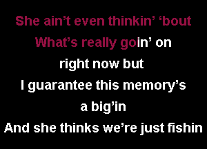 She aim even thinkin, b0ut
Whats really goin, on
right now but
I guarantee this memoryfs
a big,in
And she thinks we,re just fishin