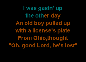 I was gasin' up
the other day
An old boy pulled up
with a license's plate

From Ohio,thought
Oh, good Lord, he's lost
