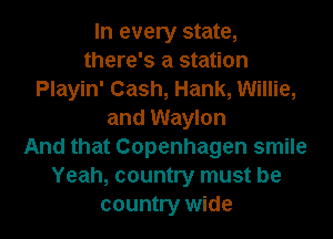 In every state,
there's a station
Playin' Cash, Hank, Willie,
and Waylon
And that Copenhagen smile
Yeah, country must be
country wide
