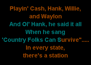 Playin' Cash, Hank, Willie,
and Waylon
And Ol' Hank, he said it all
When he sang
'Country Folks Can Survive
In every state,
there's a station