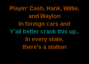 Playin' Cash, Hank, Willie,
and Waylon
In foreign cars and
Y'all better crank this up..

In every state,
there's a station