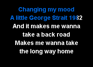 Changing my mood
A little George Strait 1982
And it makes me wanna
take a back road
Makes me wanna take
the long way home

g