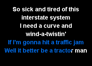 So sick and tired of this
interstate system
I need a curve and
wind-a-twistin'
If I'm gonna hit a traffic jam
Well it better be a tractor man