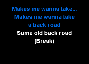 Makes me wanna take...
Makes me wanna take
a back road

Some old back road
(Break)