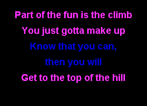 Part of the fun is the climb
You just gotta make up

Know that you can,
then you will
Get to the top of the hill