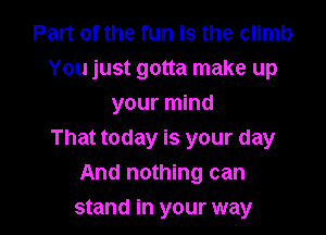 Part of the fun is the climb
You just gotta make up
your mind

That today is your day
And nothing can

stand in your way