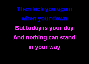 Then kick you again

when your down
But today is your day

And nothing can stand
in your way