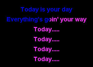 Todayisyourday
Everything9 gain, your way
Today .....

Today .....
Today .....
Today .....