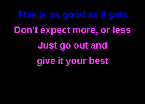 This is as good as it gets

Don't expect more, or less
Just go out and
give it your best