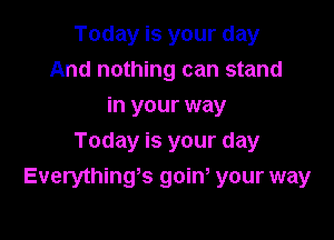 Today is your day
And nothing can stand
in your way
Today is your day

Everything5 goinr your way