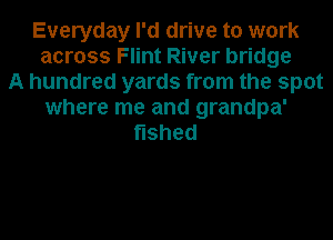 Everyday I'd drive to work
across Flint River bridge
A hundred yards from the spot
where me and grandpa'
shed