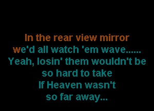 In the rear view mirror
we'd all watch 'em wave ......
Yeah, losin' them wouldn't be
so hard to take
If Heaven wasn't
so far away...