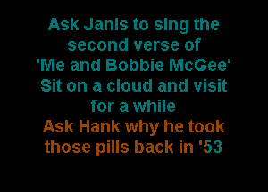 Ask Janis to sing the
second verse of
'Me and Bobbie McGee'
Sit on a cloud and visit
for a while
Ask Hank why he took
those pills back in '53