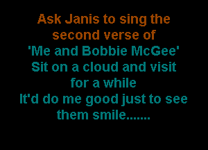 Ask Janis to sing the
second verse of
'Me and Bobbie McGee'
Sit on a cloud and visit
for a while
It'd do me good just to see
them smile .......