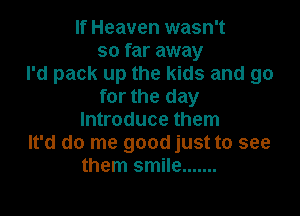 If Heaven wasn't
so far away
I'd pack up the kids and go
for the day

Introduce them
It'd do me good just to see
them smile .......