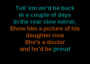 Tell 'em we'd be back
in a couple of days
In the rear view mirror,
Show him a picture of his
daughter now
She's a doctor
and he'd be proud

g