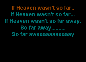 If Heaven wasn't so far..
If Heaven wasn't so far...
If Heaven wasn't so far away.
So far away ..........
So far awaaaaaaaaaaay