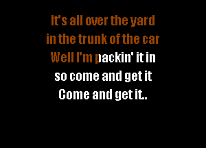 It's all mrerthe yard
inthetrunk ofthe car
Well I'm nackin' itin

so come and get it
Game and getiL.