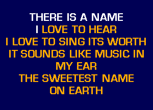 THERE IS A NAME
I LOVE TO HEAR
I LOVE TO SING ITS WORTH
IT SOUNDS LIKE MUSIC IN
MY EAR
THE SWEETEST NAME
ON EARTH