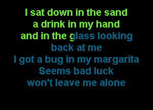 I sat down in the sand
a drink in my hand
and in the glass looking
back at me
I got a bug in my margarita
Seems bad luck
won't leave me alone