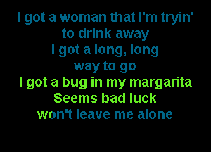 I got a woman that I'm tryin'
to drink away
I got a long, long
way to go
I got a bug in my margarita
Seems bad luck
won't leave me alone
