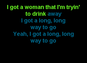 I got a woman that I'm tryin'
to drink away
I got a long, long
way to go

Yeah, I got a long, long
way to go