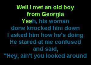 Well I met an old boy
from Georgia
Yeah, his woman
done knocked him down
I asked him how he's doing
He stared at me confused
and said,
Hey, ain't you looked around