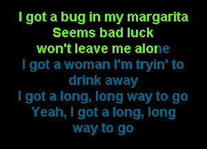 I got a bug in my margarita
Seems bad luck
won't leave me alone
I got a woman I'm tryin' to
drink away
I got a long, long way to 90
Yeah, I got a long, long
way to go