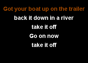 Got your boat up on the trailer
back it down in a river
take it off

Go on now
take it off