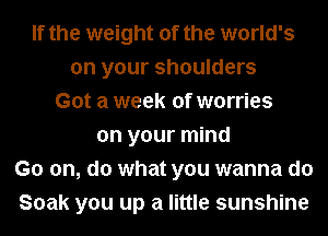 If the weight of the world's
on your shoulders
Got a week of worries
on your mind
Go on, do what you wanna do
Soak you up a little sunshine