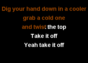 Dig your hand down in a cooler
grab a cold one
and twist the top

Take it off
Yeah take it off