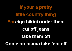If your a pretty
little country thing

Foreign bikini under them
cut offjeans
take them off

Come on mama take 'em off I