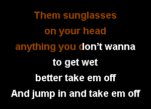 Them sunglasses
on your head
anything you dth wanna
to get wet
better take em off
And jump in and take em off