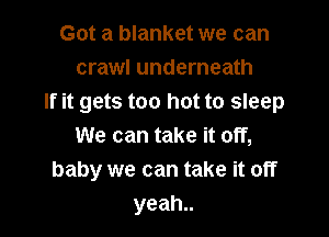 Got a blanket we can
crawl underneath
If it gets too hot to sleep

We can take it off,
baby we can take it off
yeah