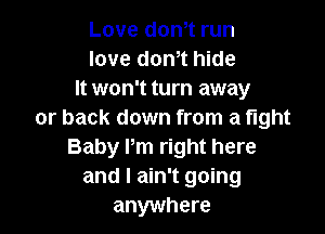 Love dom run
love don,t hide
It won't turn away

or back down from a tight
Baby Pm right here
and I ain't going
anywhere